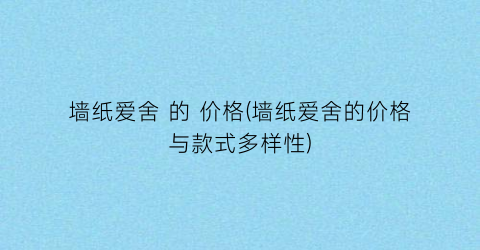 墙纸爱舍 的 价格(墙纸爱舍的价格与款式多样性)